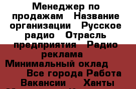 Менеджер по продажам › Название организации ­ Русское радио › Отрасль предприятия ­ Радио реклама › Минимальный оклад ­ 15 000 - Все города Работа » Вакансии   . Ханты-Мансийский,Когалым г.